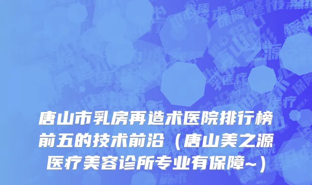唐山市乳房再造术医院排行榜前五的技术前沿（唐山美之源医疗美容诊所专业有保障~）