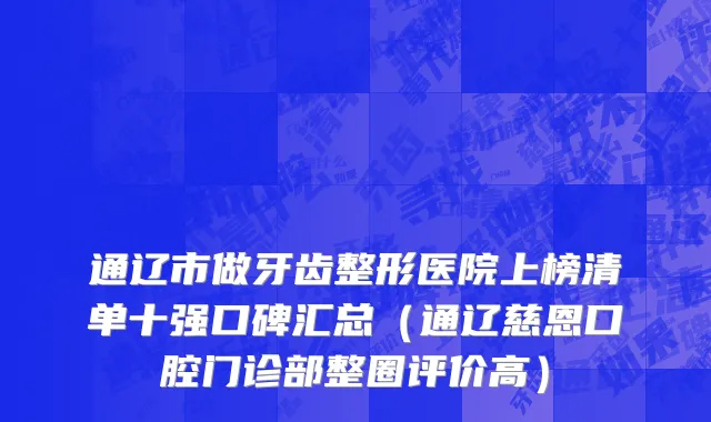 通辽市做牙齿整形医院上榜清单十强口碑汇总（通辽慈恩口腔门诊部整圈评价高）