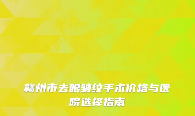 赣州市去眼皱纹手术价格与医院选择指南