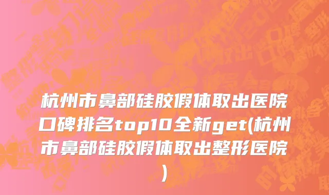 杭州市鼻部硅胶假体取出医院口碑排名top10全新get(杭州市鼻部硅胶假体取出整形医院)