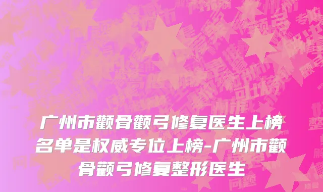 广州市颧骨颧弓修复医生上榜名单是权威专位上榜-广州市颧骨颧弓修复整形医生