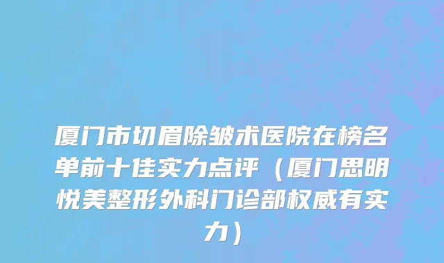 厦门市切眉除皱术医院在榜名单前十佳实力点评（厦门思明悦美整形外科门诊部权威有实力）