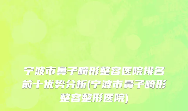 宁波市鼻子畸形整容医院排名前十优势分析(宁波市鼻子畸形整容整形医院)