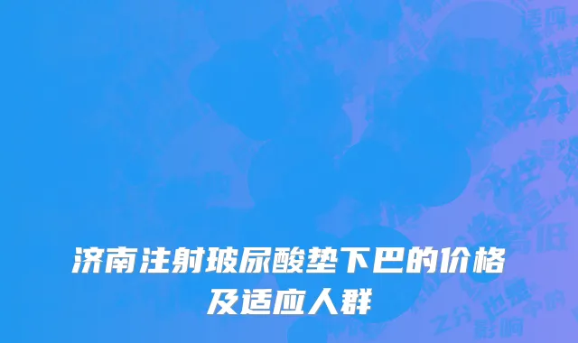 济南注射玻尿酸垫下巴的价格及适应人群
