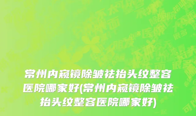 常州内窥镜除皱祛抬头纹整容医院哪家好(常州内窥镜除皱祛抬头纹整容医院哪家好)