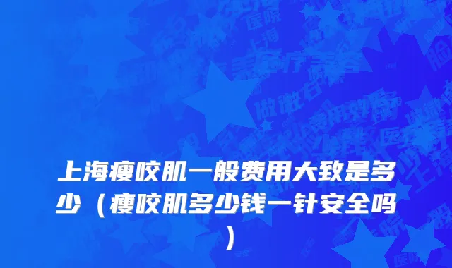 上海瘦咬肌一般费用大致是多少（瘦咬肌多少钱一针安全吗）