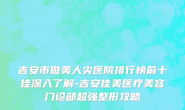 吉安市做美人尖医院排行榜前十佳深入了解-吉安佳美医疗美容门诊部超强整形攻略