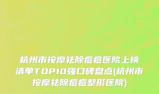 杭州市按摩祛除痘痘医院上榜清单TOP10强口碑盘点(杭州市按摩祛除痘痘整形医院)