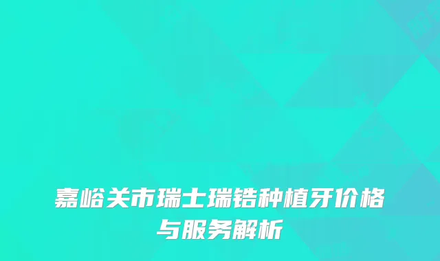 嘉峪关市瑞士瑞锆种植牙价格与服务解析