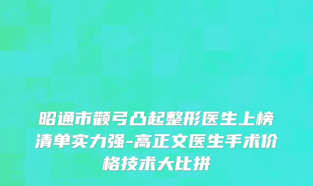 昭通市颧弓凸起整形医生上榜清单实力强-高正文医生手术价格技术大比拼