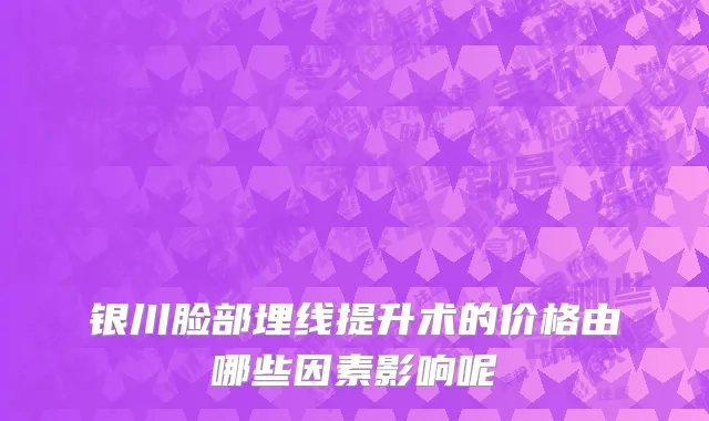 银川脸部埋线提升术的价格由哪些因素影响呢
