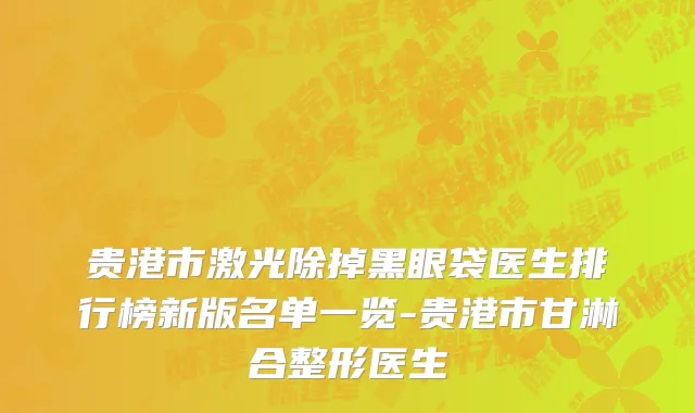 贵港市激光除掉黑眼袋医生排行榜新版名单一览-贵港市甘淋合整形医生