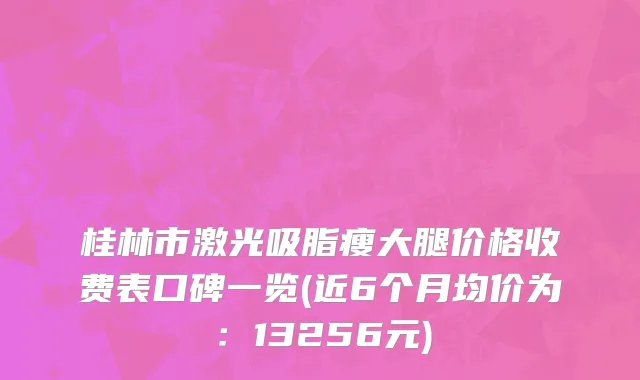 桂林市激光吸脂瘦大腿价格收费表口碑一览(近6个月均价为：13256元)