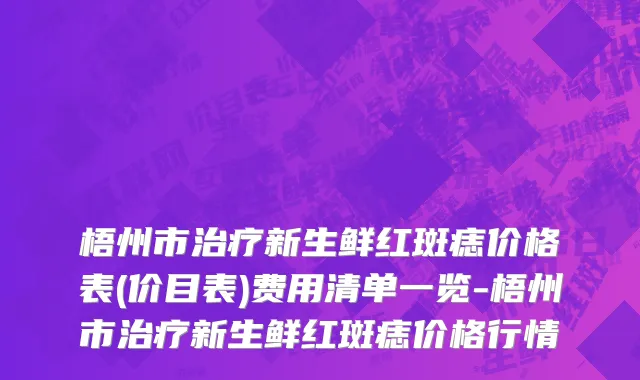 梧州市治疗新生鲜红斑痣价格表(价目表)费用清单一览-梧州市治疗新生鲜红斑痣价格行情