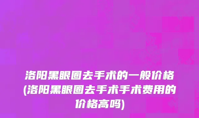 洛阳黑眼圈去手术的一般价格(洛阳黑眼圈去手术手术费用的价格高吗)