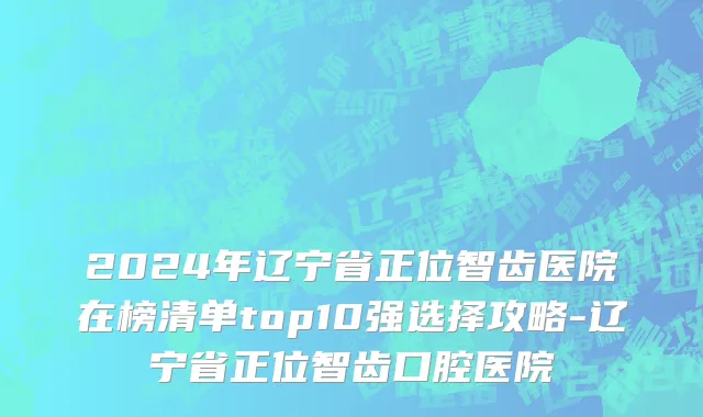 2024年辽宁省正位智齿医院在榜清单top10强选择攻略-辽宁省正位智齿口腔医院