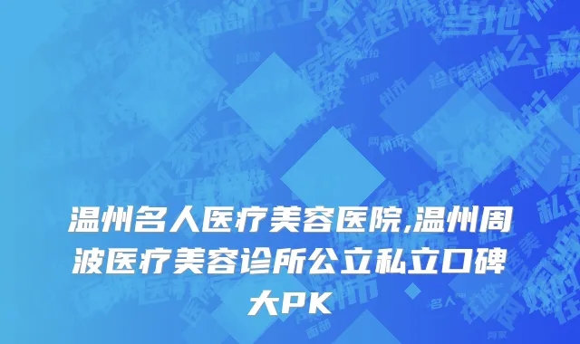 温州名人医疗美容医院,温州周波医疗美容诊所公立私立口碑大PK