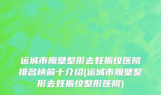 运城市腹壁整形去妊振纹医院排名榜前十介绍(运城市腹壁整形去妊振纹整形医院)