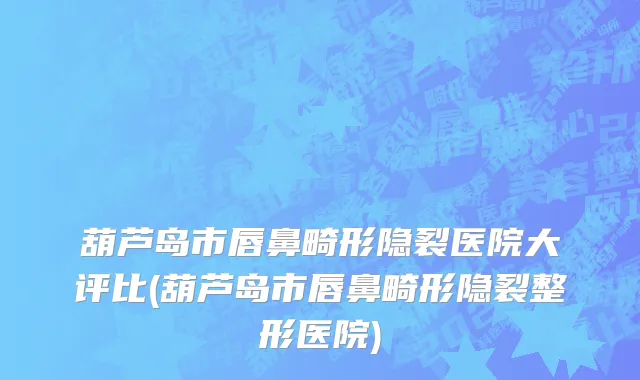 葫芦岛市唇鼻畸形隐裂医院大评比(葫芦岛市唇鼻畸形隐裂整形医院)