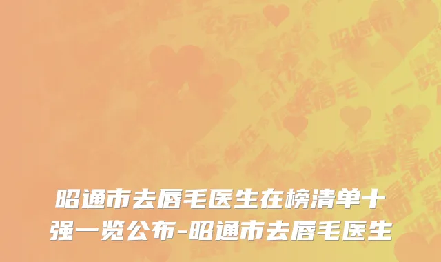 昭通市去唇毛医生在榜清单十强一览公布-昭通市去唇毛医生