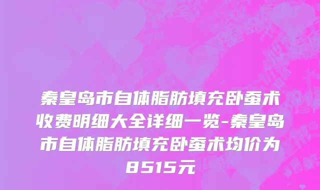 秦皇岛市自体脂肪填充卧蚕术收费明细大全详细一览-秦皇岛市自体脂肪填充卧蚕术均价为8515元