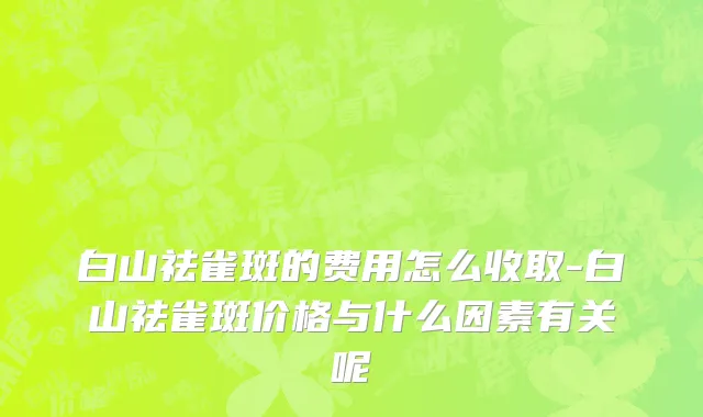 白山祛雀斑的费用怎么收取-白山祛雀斑价格与什么因素有关呢