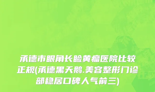 承德市眼角长睑黄瘤医院比较正规(承德黑天鹅.美容整形门诊部稳居口碑人气前三)