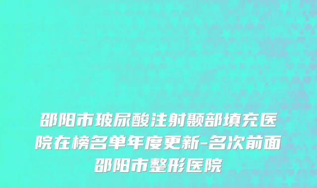 邵阳市玻尿酸注射颞部填充医院在榜名单年度更新-名次前面邵阳市整形医院