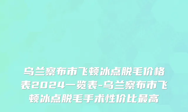 乌兰察布市飞顿冰点脱毛价格表2024一览表-乌兰察布市飞顿冰点脱毛手术性价比最高