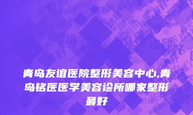 青岛友谊医院整形美容中心,青岛铭医医学美容诊所哪家整形最好