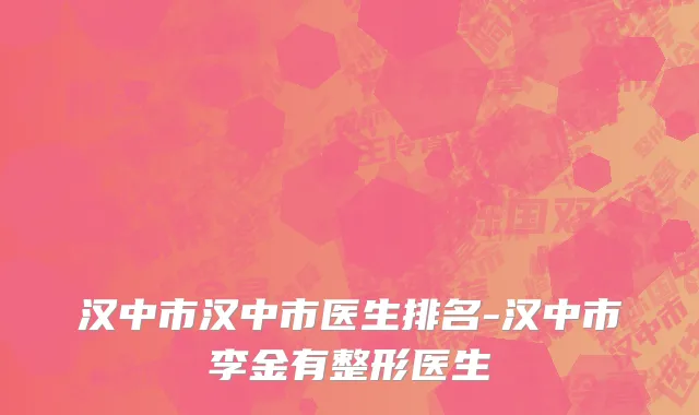 汉中市汉中市医生排名-汉中市李金有整形医生
