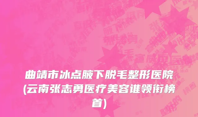 曲靖市冰点腋下脱毛整形医院(云南张志勇医疗美容谁领衔榜首)