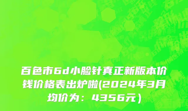 百色市6d小脸针真正新版本价钱价格表出炉啦(2024年3月均价为：4356元）