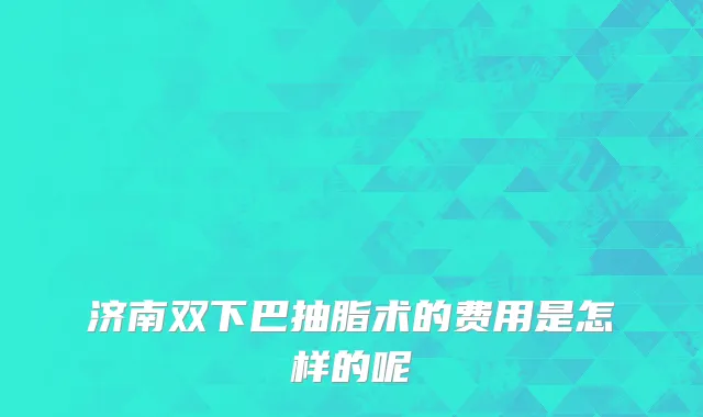 济南双下巴抽脂术的费用是怎样的呢