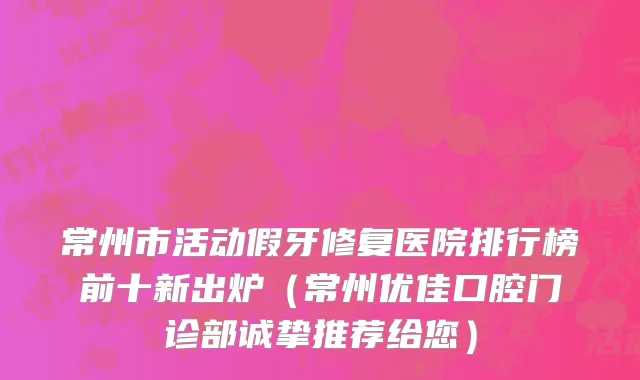 常州市活动假牙修复医院排行榜前十新出炉（常州优佳口腔门诊部诚挚推荐给您）