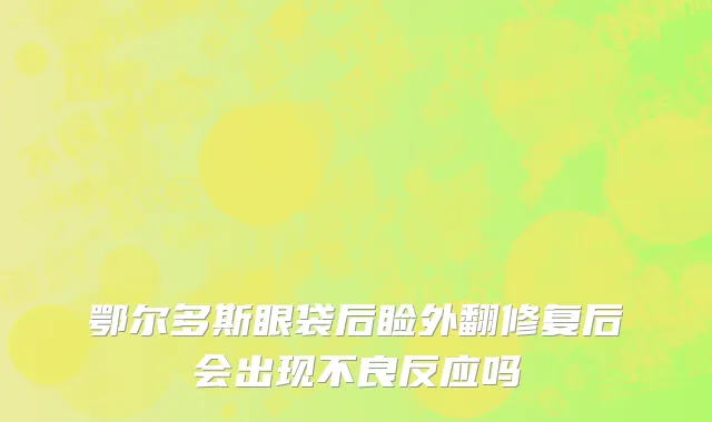 鄂尔多斯眼袋后睑外翻修复后会出现不良反应吗