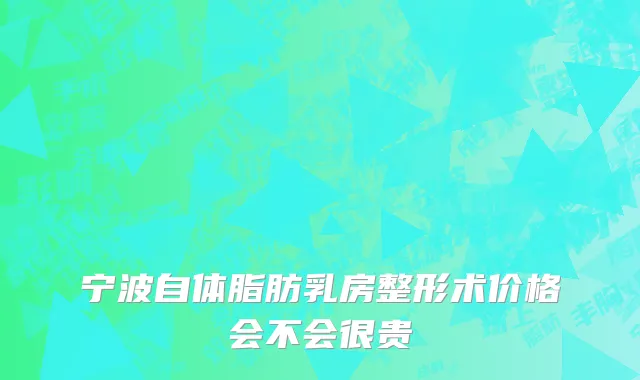 宁波自体脂肪乳房整形术价格会不会很贵