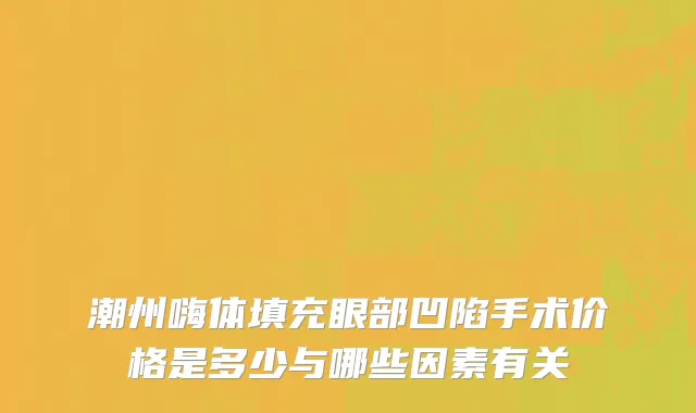 潮州嗨体填充眼部凹陷手术价格是多少与哪些因素有关