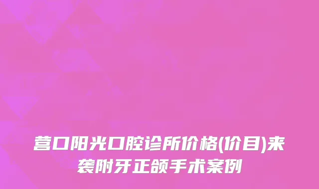 营口阳光口腔诊所价格(价目)来袭附牙正颌手术案例