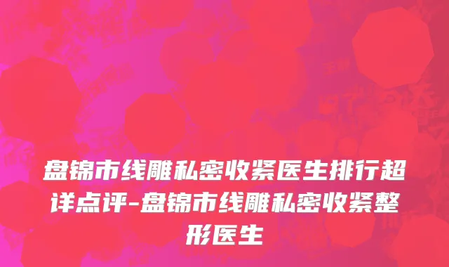 盘锦市线雕私密收紧医生排行超详点评-盘锦市线雕私密收紧整形医生