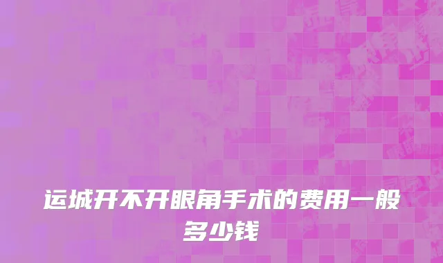 运城开不开眼角手术的费用一般多少钱
