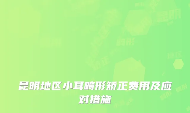 昆明地区小耳畸形矫正费用及应对措施