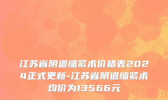 江苏省阴道缩紧术价格表2024正式更新-江苏省阴道缩紧术均价为13566元
