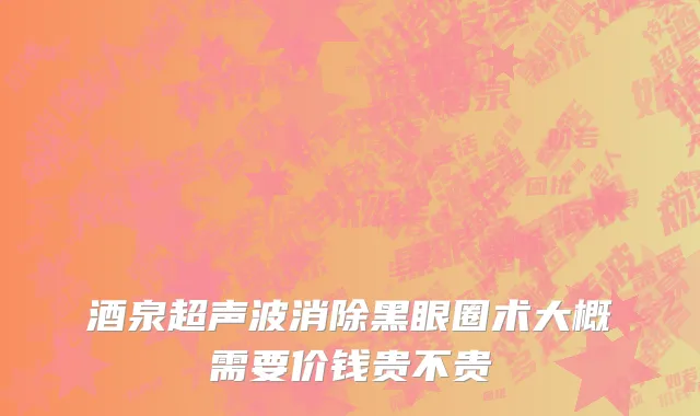酒泉超声波消除黑眼圈术大概需要价钱贵不贵