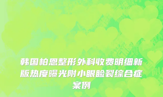 韩国柏恩整形外科收费明细新版热度曝光附小眼睑裂综合症案例