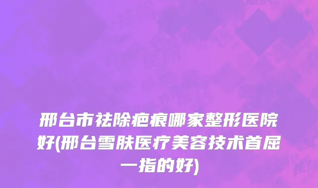 邢台市祛除疤痕哪家整形医院好(邢台雪肤医疗美容技术首屈一指的好)