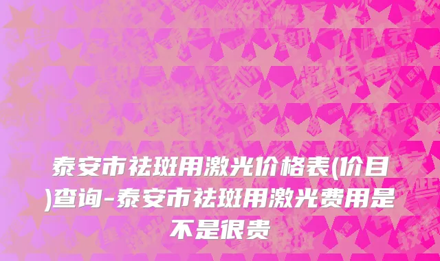 泰安市祛斑用激光价格表(价目)查询-泰安市祛斑用激光费用是不是很贵