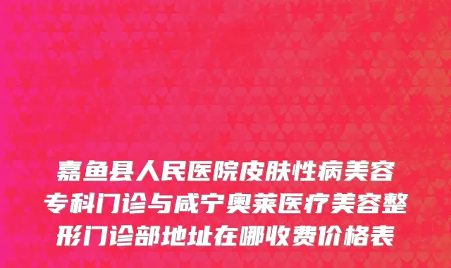 嘉鱼县人民医院皮肤性病美容专科门诊与咸宁奥莱医疗美容整形门诊部地址在哪收费价格表