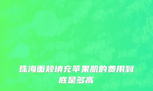 珠海面颊填充苹果肌的费用到底是多高