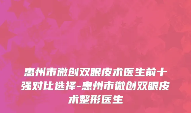 惠州市微创双眼皮术医生前十强对比选择-惠州市微创双眼皮术整形医生